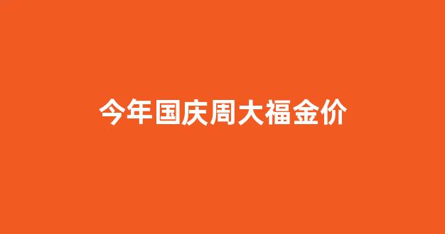 今年国庆周大福金价_今天周大福黄金有活动吗