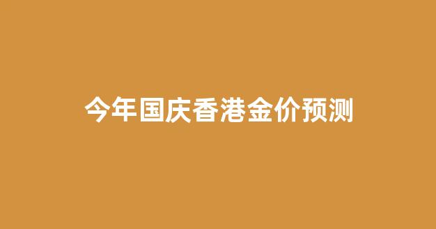 今年国庆香港金价预测_今天香港金价多少钱