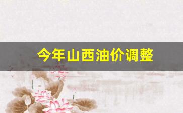 今年山西油价调整-今年山西油价调整情况