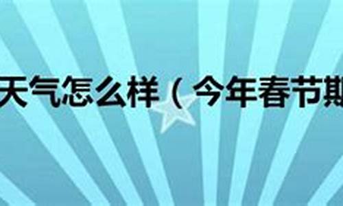 今年春节天气怎么样_今年春节期间天气怎么样