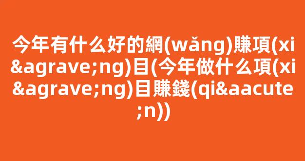 今年有什么好的網(wǎng)賺項(xiàng)目(今年做什么項(xiàng)目賺錢(qián)) - 嚴(yán)選資源大全