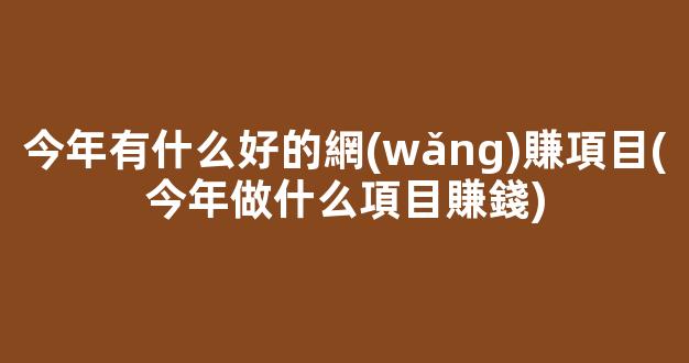 今年有什么好的網(wǎng)賺項目(今年做什么項目賺錢) - 嚴(yán)選資源大全