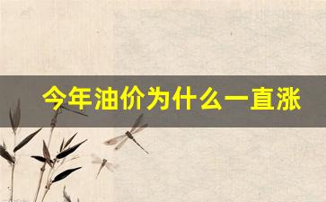 今年油价为啥一直上涨-今年油价为什么一直涨不起来呢