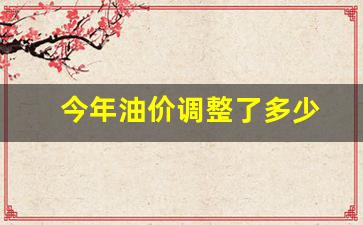 今年油价调整了多少钱一升-今年油价调整了多少