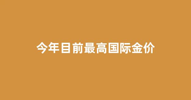 今年最高国际金价是多少钱_今年目前最高国际金价