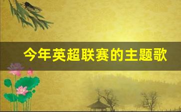 今年英超联赛的主题歌-今年英超联赛的主题歌曲有哪些