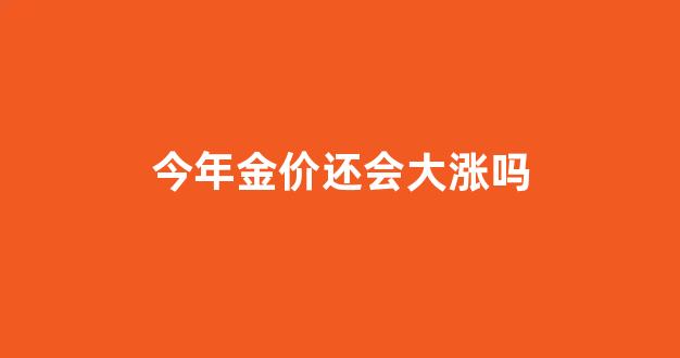 今年金价还会大涨吗_今年金价有可能下滑吗