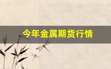 今年金属期货行情(金属期货什么时候开盘)_https://www.gfdzclz.com_创业板_第1张