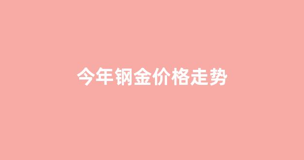 今年钢价会跌到多少钱一吨_今年钢金价格走势