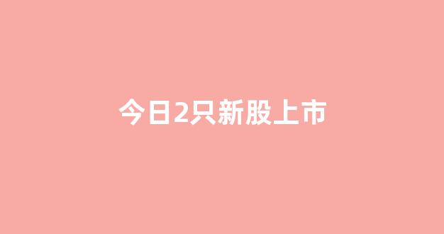今日2只新股上市(今日上市新股股价)_北交所_第1张_财经网 今日2只新股上市(今日上市新股股价)_https://www.dongshengweixin.com_北交所_第1张