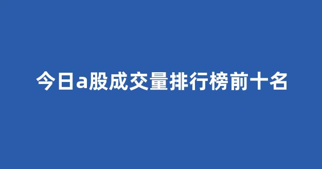 今日a股成交量排行榜前十名(今日a股成交量排行榜前十名企业)_https://www.ccit-cctv.com_上交所_第1张