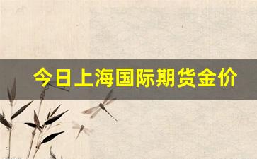 今日上海国际期货金价行情(今日上海国际期货金价行情查询)_https://www.erdeww.com_期货知识_第1张