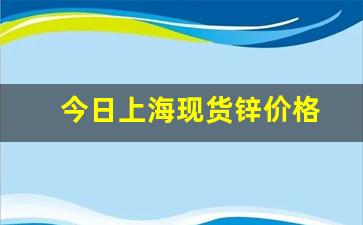 今日上海现货锌价格(今日上海电解锌价格)_https://www.erdeww.com_期货_第1张