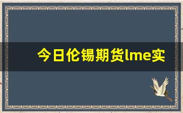 今日伦锡期货lme实时行情(伦 锡 期货)_https://www.erdeww.com_期货知识_第1张