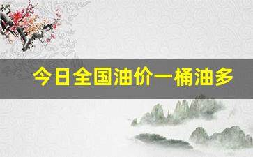 今日全国油价一桶油多少钱一升-今日全国油价一桶油多少钱