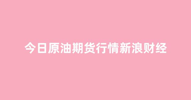 今日原油期货行情新浪财经(今日原油期货市场行情)_https://www.eamstsz.com_科创板_第1张