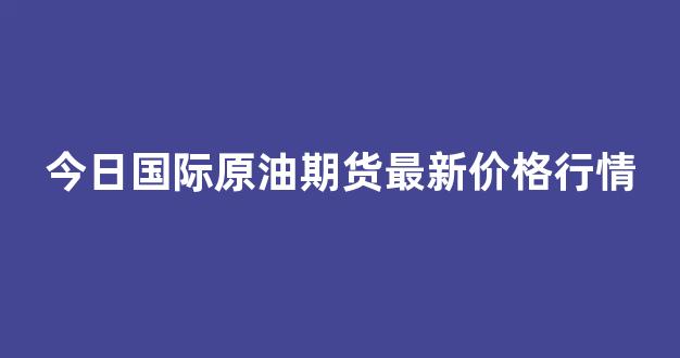 今日国际原油期货最新价格行情(今日国际原油期货走势分析)_https://www.gdbxwh.com_开网店_第1张