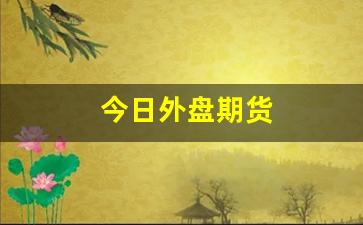 今日外盘期货(今日外盘期货实时行情)_https://www.nalian8.com_深交所_第1张