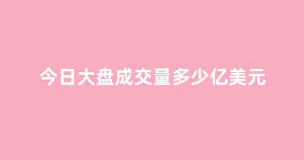 今日大盘成交量多少亿美元(今日大盘成交额)_https://www.dcjwmf.com_郑商所_第1张