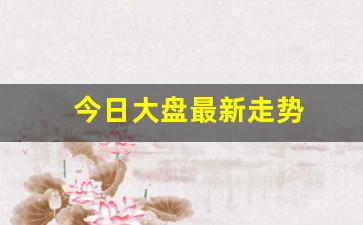 今日大盘最新走势(今日大盘最新走势图)_https://www.gzyhshgzzx.com_上期所_第1张