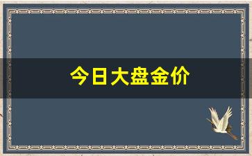 今日大盘金价(今日大盘金价多少钱)_https://www.gzyhshgzzx.com_广期所_第1张