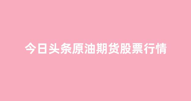 今日头条原油期货股票行情(今日头条油价)_https://www.rzcpcj.com_天猫运营_第1张