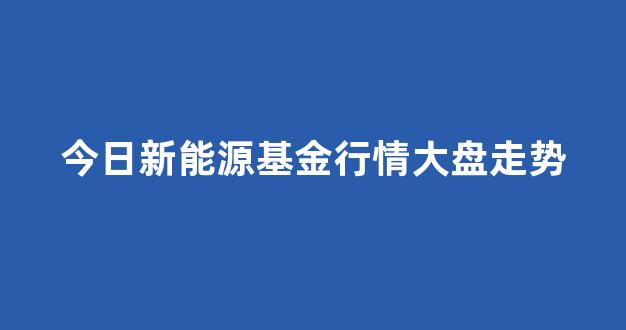 今日新能源基金行情大盘走势(今天新能源股票基金指数行情)_创业板_第1张_财经网 今日新能源基金行情大盘走势(今天新能源股票基金指数行情)_https://www.eamstsz.com_创业板_第1张