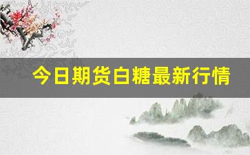 今日期货白糖最新行情(今日期货白糖最新行情分析)_https://www.jumanxin.com_上交所_第1张