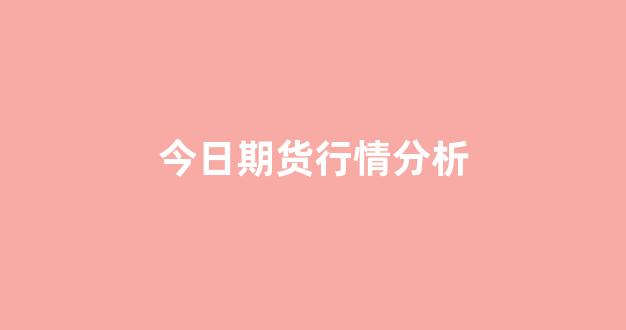 今日期货行情分析(今日期货行情分析预测)_https://www.jnskb.com_效果图_第1张