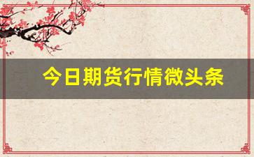 今日期货行情微头条(今日期货行情怎么样)_https://www.haiwangdasha.com_广期所_第1张