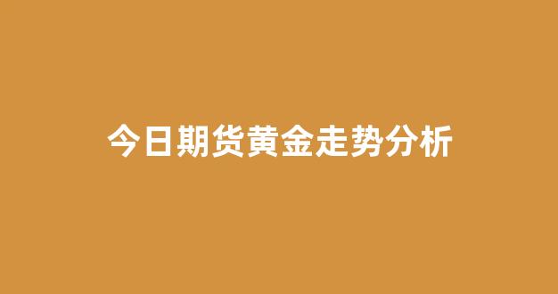 今日期货黄金走势分析(今日黄期货价格行情走势分析)_https://www.xzdzcjn.com_北交所_第1张