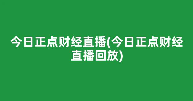 今日正点财经直播(今日正点财经直播回放)_https://www.kairu168.com_大商所_第1张
