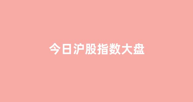 今日沪股指数大盘(今日沪指大盘指数)_https://www.brunchezvous.com_自由行_第1张