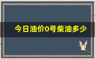 今日油价0号柴油多少钱一吨最新价格行情多少-今日油价0号柴油