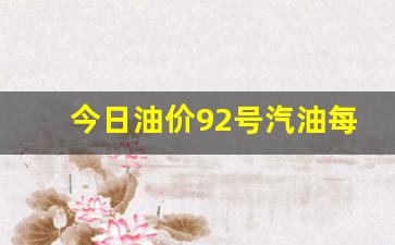 今日油价92号汽油每升多少钱啊-今日油价格92多少一升