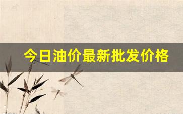 今日油价最新批发价格表_今日油价最新批发