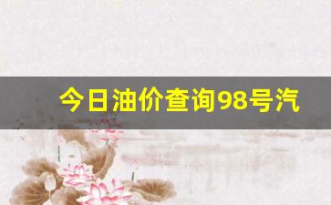 今日油价查询98号汽油最新价格行情走势图