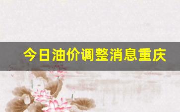 今日油价调整消息重庆最新消息新闻-重庆地