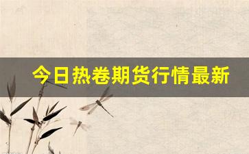 今日热卷期货行情最新(实时今日行情热卷期货走势)_https://www.jumanxin.com_深交所_第1张