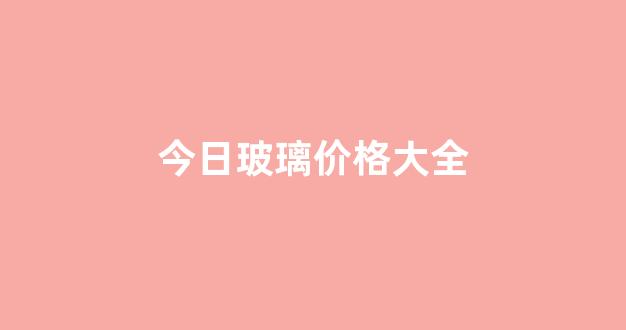 今日玻璃价格大全(今日玻璃价格快讯)_https://www.jnskb.com_设计报价_第1张