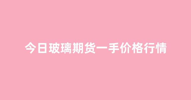 今日玻璃期货一手价格行情(今日玻璃期货行情走势)_https://www.gdbxwh.com_开网店_第1张