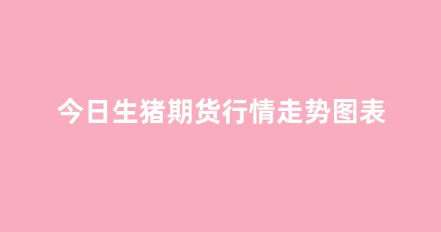 今日生猪期货行情走势图表(今日生猪期货行情走势图表大全)_https://www.eamstsz.com_北交所_第1张