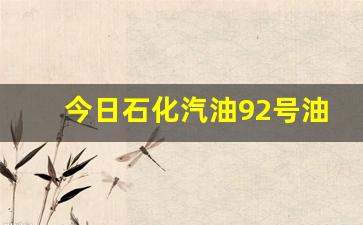 今日石化汽油92号油价多少-今日石化汽油92号油价