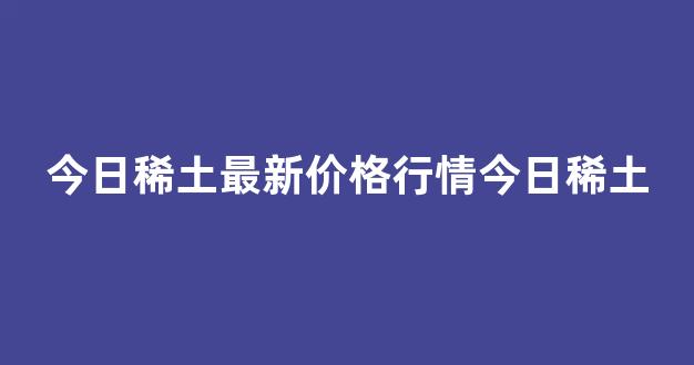 今日稀土最新价格行情今日稀土(今日稀土最新价格行情今日稀土生意社)_https://www.eamstsz.com_科创板_第1张