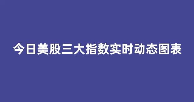 今日美股三大指数实时动态图表(今日美股三大指数实时动态图表最新)_https://www.hhem8.com_上交所_第1张
