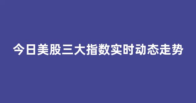 今日美股三大指数实时动态走势(今日美股三大股指走势)_https://www.qgjzrcxxzxpt.com_上期所_第1张