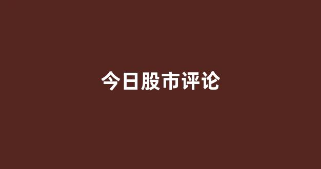 今日股市评论(今日股市评论分析)_https://www.jumanxin.com_上交所_第1张