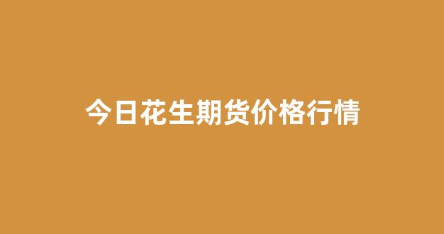 今日花生期货价格行情(今日花生期货价格行情最新)_https://www.gdbxwh.com_代运营_第1张