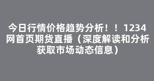 今日行情价格趋势分析！！1234网首页期货直播（深度解读和分析获取市场动态信息）_https://www.gdbxwh.com_抖音快手_第1张