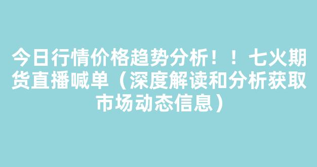 今日行情价格趋势分析！！七火期货直播喊单（深度解读和分析获取市场动态信息）_https://www.cangshenghg.com_创业板_第1张